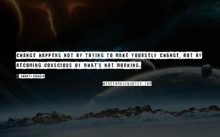 Shakti Gawain Quotes: Change happens not by trying to make yourself change, but by becoming conscious of what's not working.