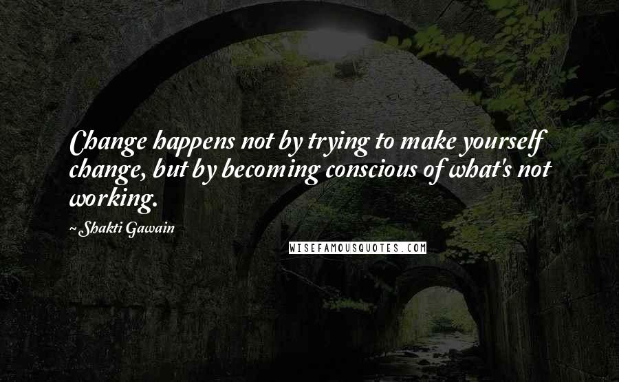 Shakti Gawain Quotes: Change happens not by trying to make yourself change, but by becoming conscious of what's not working.