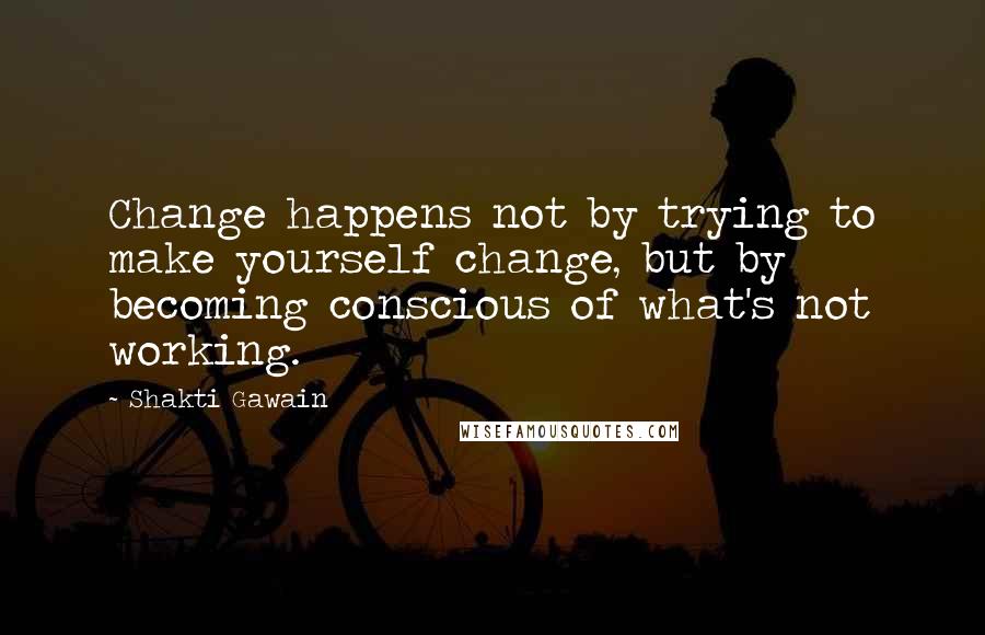 Shakti Gawain Quotes: Change happens not by trying to make yourself change, but by becoming conscious of what's not working.