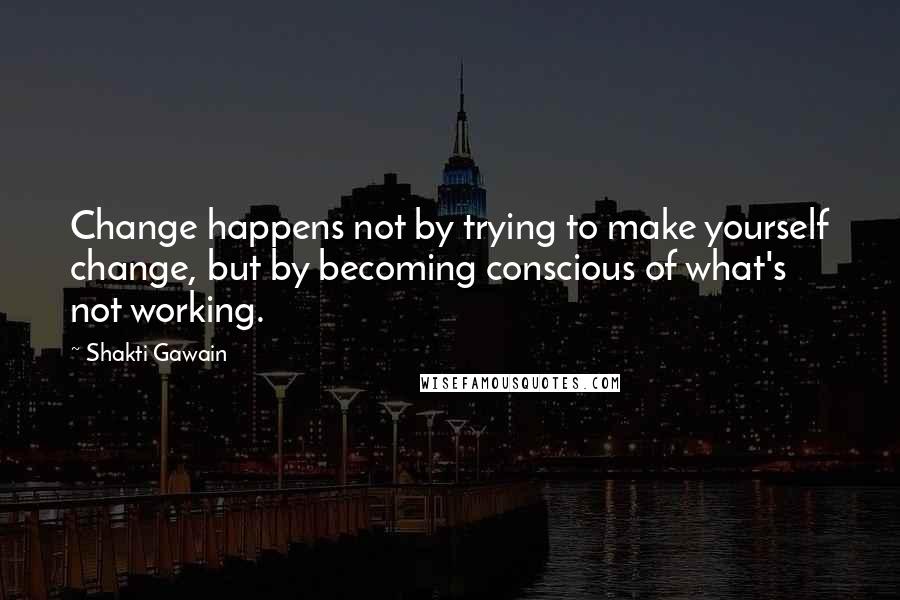 Shakti Gawain Quotes: Change happens not by trying to make yourself change, but by becoming conscious of what's not working.
