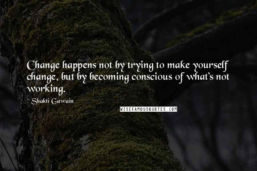 Shakti Gawain Quotes: Change happens not by trying to make yourself change, but by becoming conscious of what's not working.