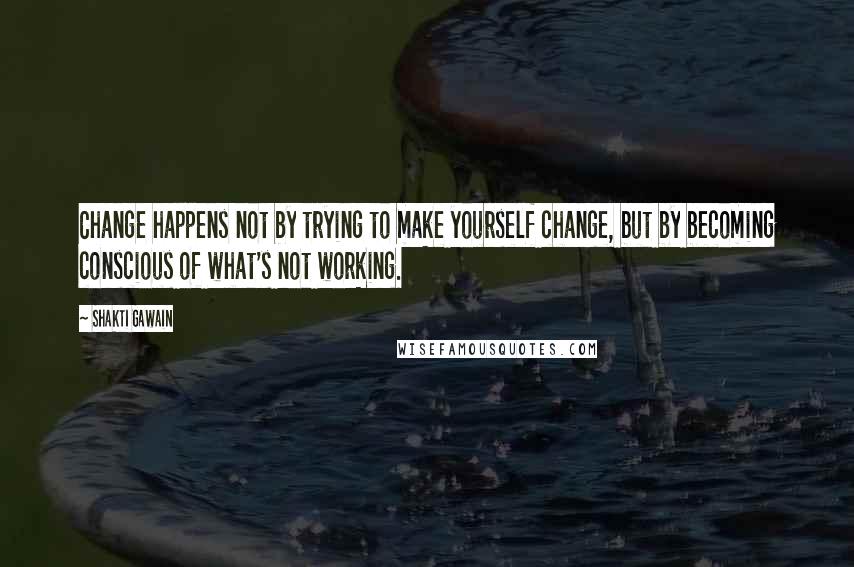Shakti Gawain Quotes: Change happens not by trying to make yourself change, but by becoming conscious of what's not working.