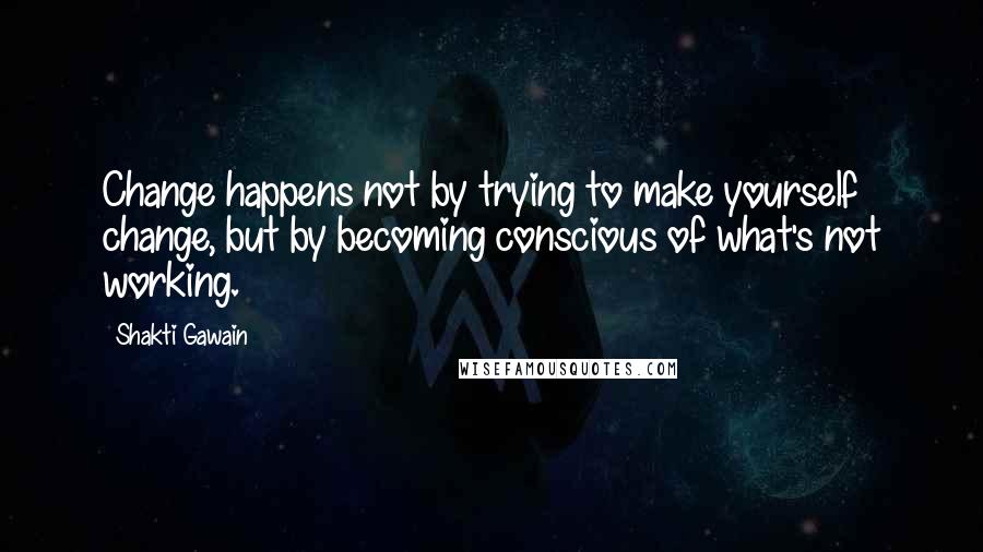 Shakti Gawain Quotes: Change happens not by trying to make yourself change, but by becoming conscious of what's not working.