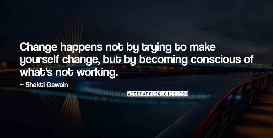 Shakti Gawain Quotes: Change happens not by trying to make yourself change, but by becoming conscious of what's not working.