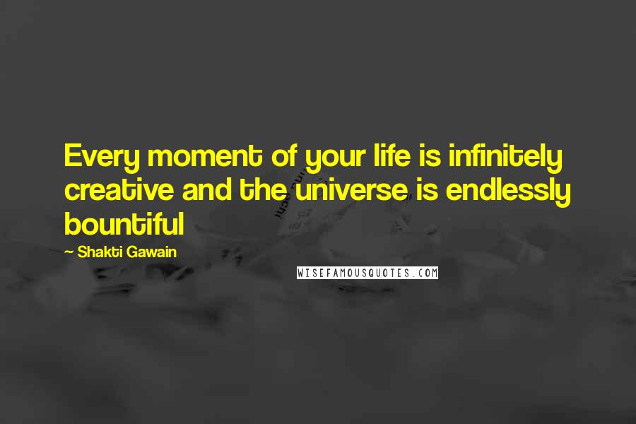 Shakti Gawain Quotes: Every moment of your life is infinitely creative and the universe is endlessly bountiful