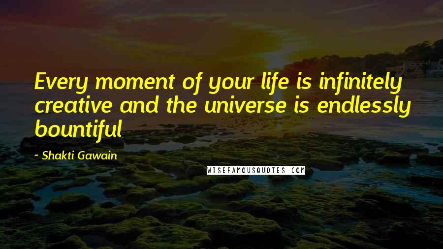 Shakti Gawain Quotes: Every moment of your life is infinitely creative and the universe is endlessly bountiful