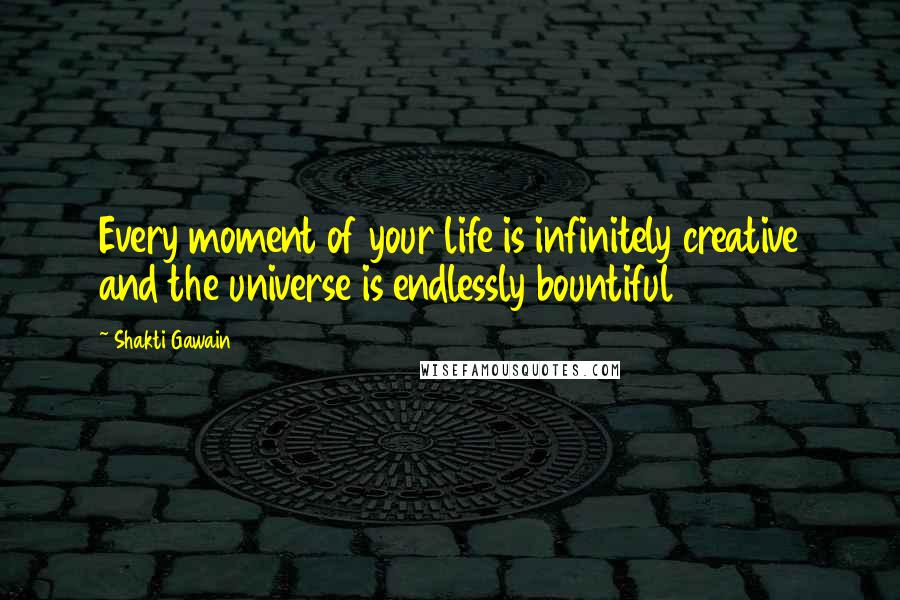 Shakti Gawain Quotes: Every moment of your life is infinitely creative and the universe is endlessly bountiful