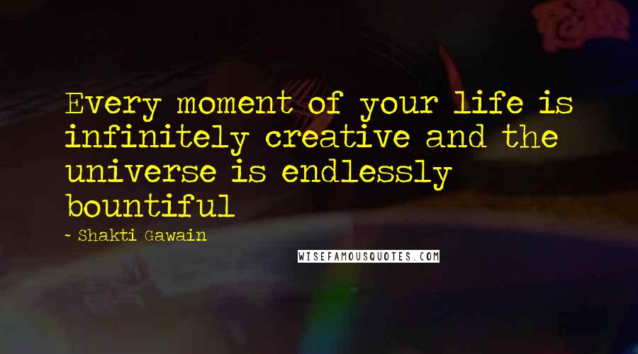 Shakti Gawain Quotes: Every moment of your life is infinitely creative and the universe is endlessly bountiful