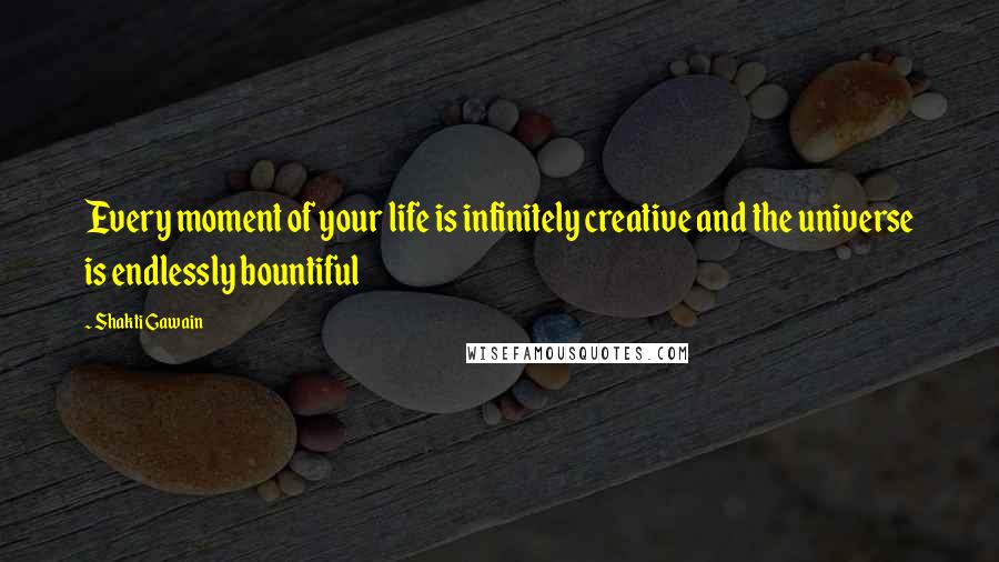 Shakti Gawain Quotes: Every moment of your life is infinitely creative and the universe is endlessly bountiful