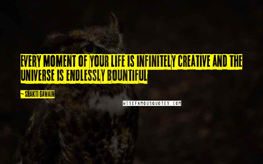 Shakti Gawain Quotes: Every moment of your life is infinitely creative and the universe is endlessly bountiful