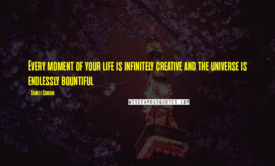 Shakti Gawain Quotes: Every moment of your life is infinitely creative and the universe is endlessly bountiful