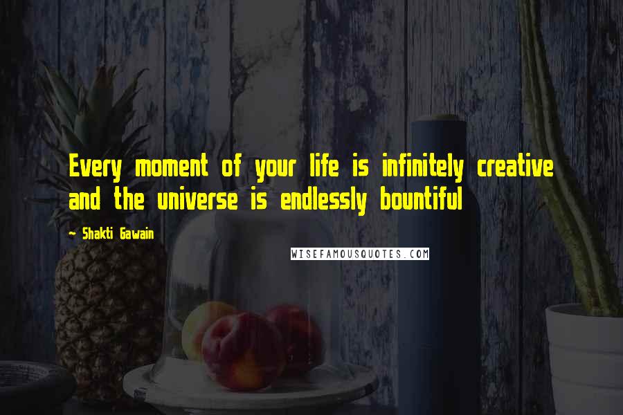 Shakti Gawain Quotes: Every moment of your life is infinitely creative and the universe is endlessly bountiful