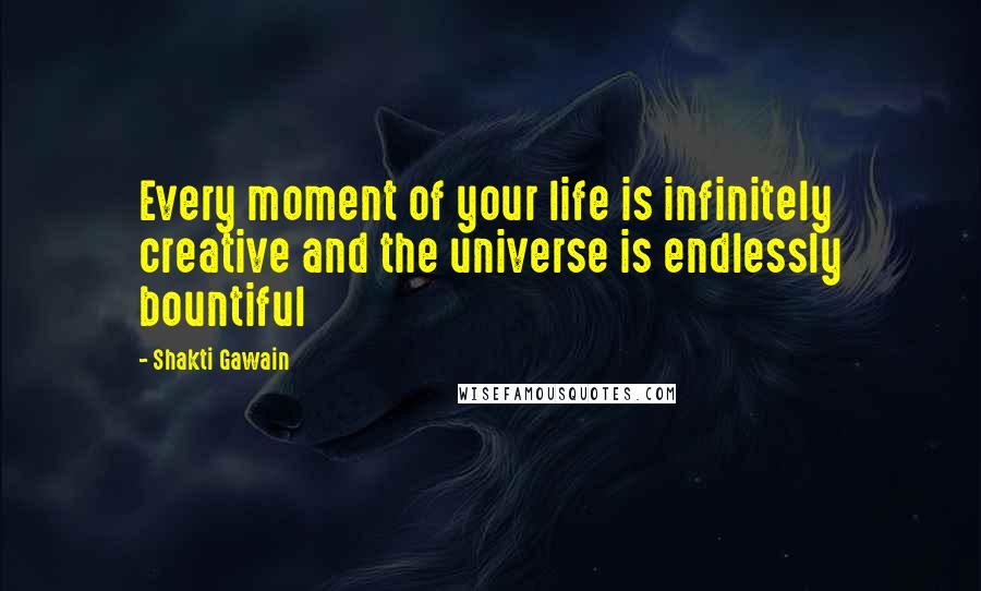 Shakti Gawain Quotes: Every moment of your life is infinitely creative and the universe is endlessly bountiful