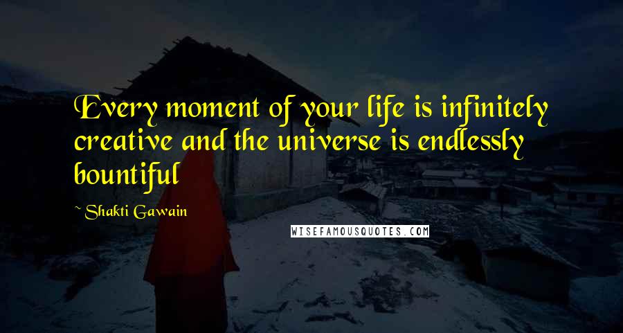 Shakti Gawain Quotes: Every moment of your life is infinitely creative and the universe is endlessly bountiful