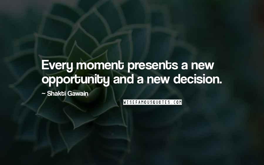 Shakti Gawain Quotes: Every moment presents a new opportunity and a new decision.