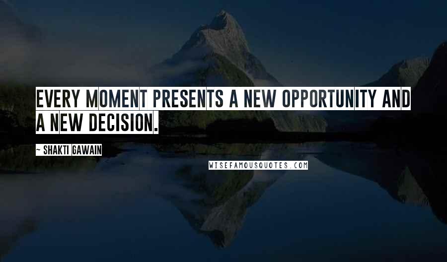 Shakti Gawain Quotes: Every moment presents a new opportunity and a new decision.