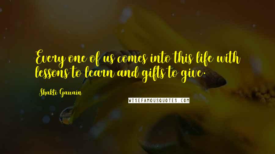 Shakti Gawain Quotes: Every one of us comes into this life with lessons to learn and gifts to give.