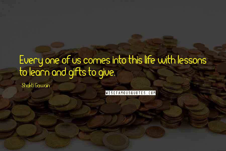 Shakti Gawain Quotes: Every one of us comes into this life with lessons to learn and gifts to give.