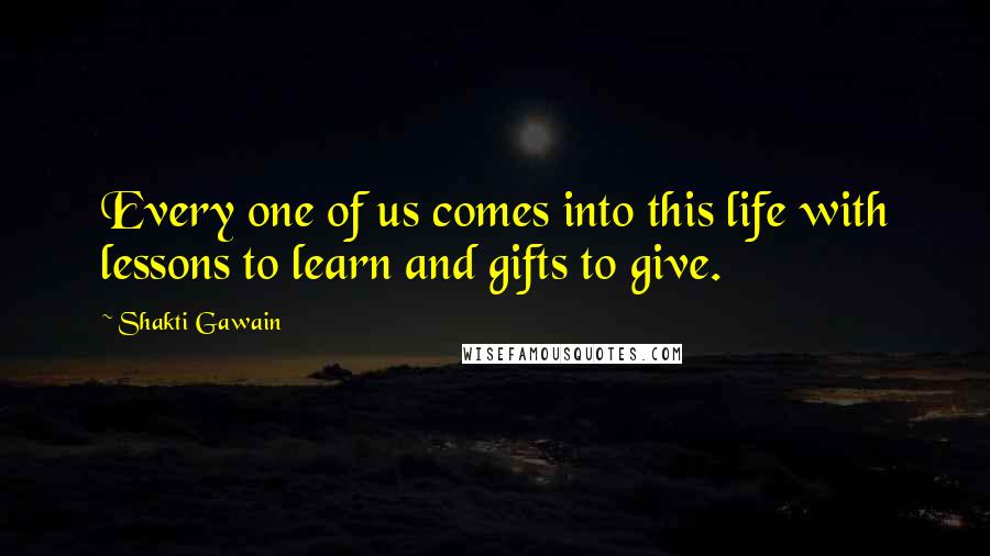 Shakti Gawain Quotes: Every one of us comes into this life with lessons to learn and gifts to give.