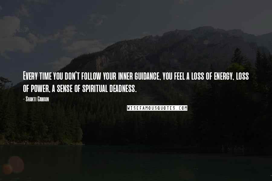 Shakti Gawain Quotes: Every time you don't follow your inner guidance, you feel a loss of energy, loss of power, a sense of spiritual deadness.