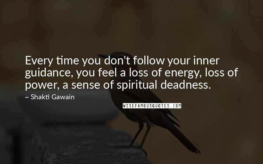 Shakti Gawain Quotes: Every time you don't follow your inner guidance, you feel a loss of energy, loss of power, a sense of spiritual deadness.