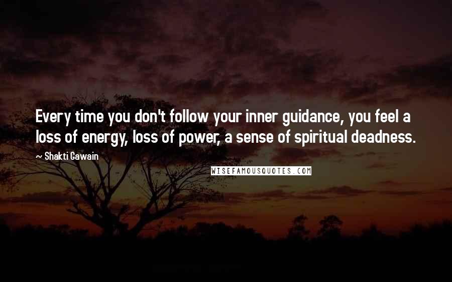 Shakti Gawain Quotes: Every time you don't follow your inner guidance, you feel a loss of energy, loss of power, a sense of spiritual deadness.