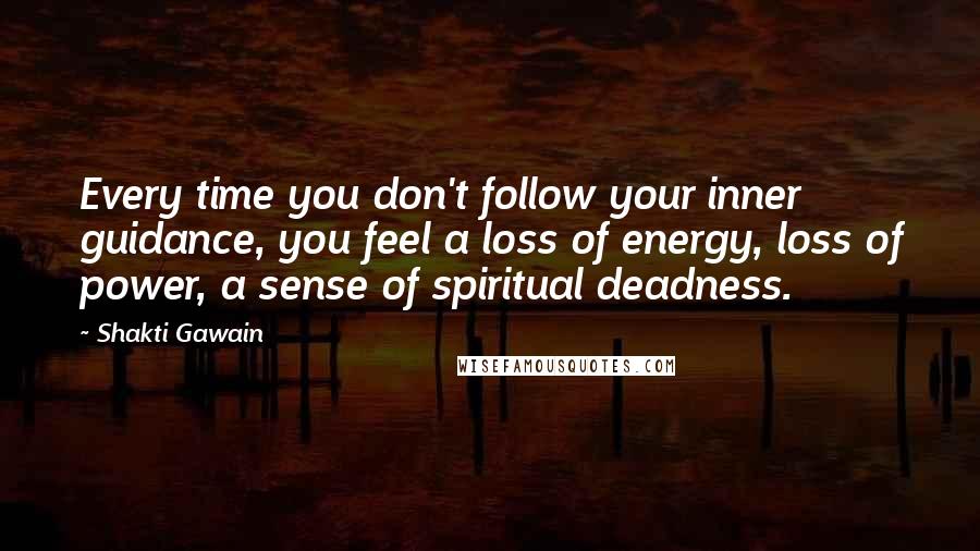 Shakti Gawain Quotes: Every time you don't follow your inner guidance, you feel a loss of energy, loss of power, a sense of spiritual deadness.