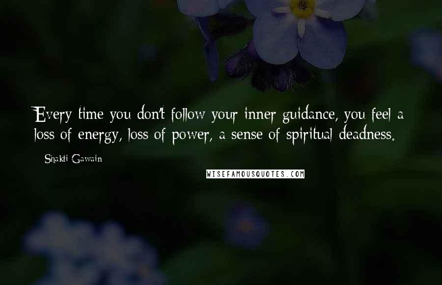 Shakti Gawain Quotes: Every time you don't follow your inner guidance, you feel a loss of energy, loss of power, a sense of spiritual deadness.