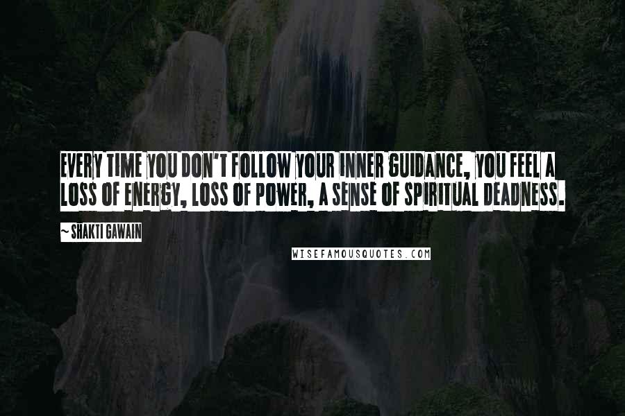 Shakti Gawain Quotes: Every time you don't follow your inner guidance, you feel a loss of energy, loss of power, a sense of spiritual deadness.