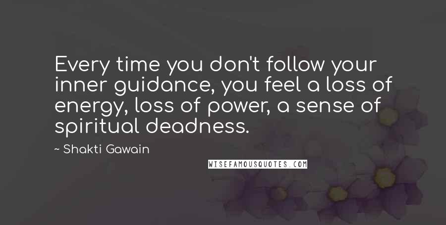 Shakti Gawain Quotes: Every time you don't follow your inner guidance, you feel a loss of energy, loss of power, a sense of spiritual deadness.