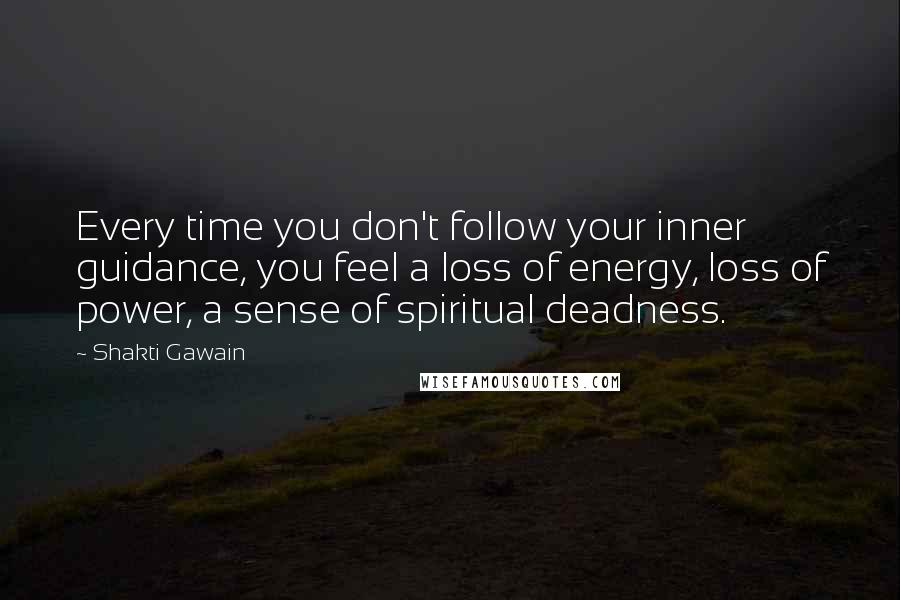 Shakti Gawain Quotes: Every time you don't follow your inner guidance, you feel a loss of energy, loss of power, a sense of spiritual deadness.