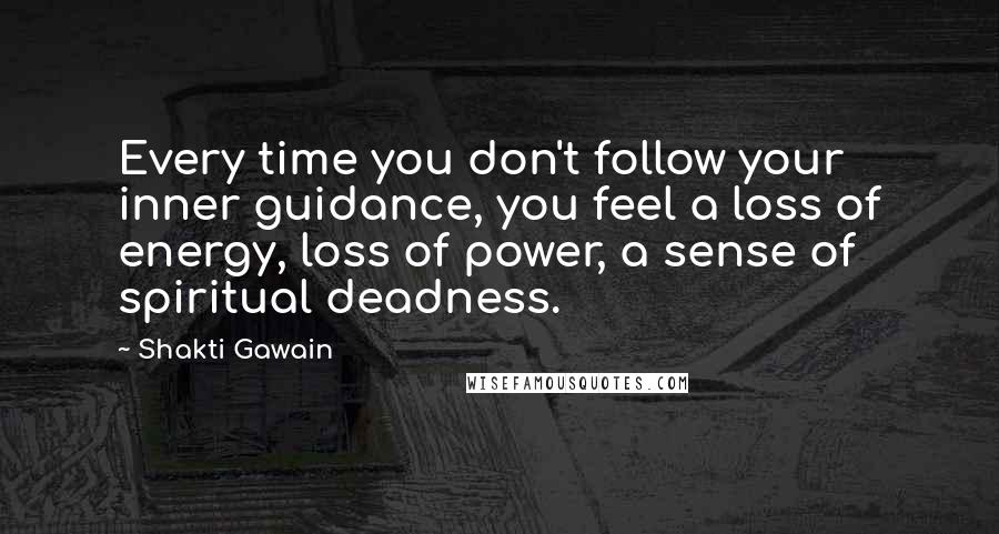 Shakti Gawain Quotes: Every time you don't follow your inner guidance, you feel a loss of energy, loss of power, a sense of spiritual deadness.