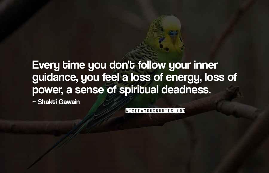 Shakti Gawain Quotes: Every time you don't follow your inner guidance, you feel a loss of energy, loss of power, a sense of spiritual deadness.