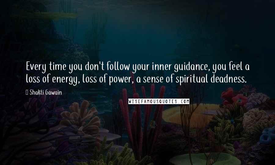 Shakti Gawain Quotes: Every time you don't follow your inner guidance, you feel a loss of energy, loss of power, a sense of spiritual deadness.