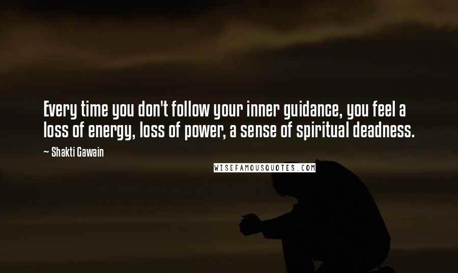 Shakti Gawain Quotes: Every time you don't follow your inner guidance, you feel a loss of energy, loss of power, a sense of spiritual deadness.