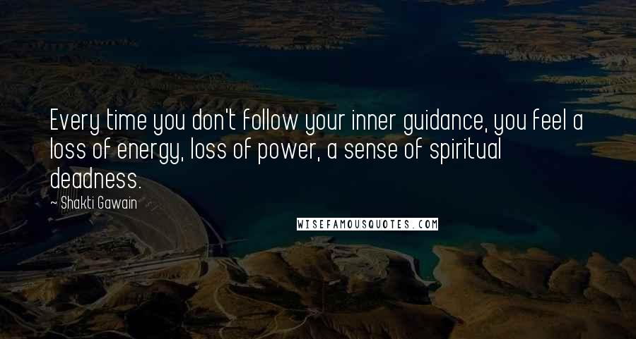 Shakti Gawain Quotes: Every time you don't follow your inner guidance, you feel a loss of energy, loss of power, a sense of spiritual deadness.