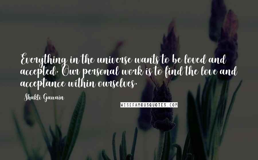 Shakti Gawain Quotes: Everything in the universe wants to be loved and accepted. Our personal work is to find the love and acceptance within ourselves.