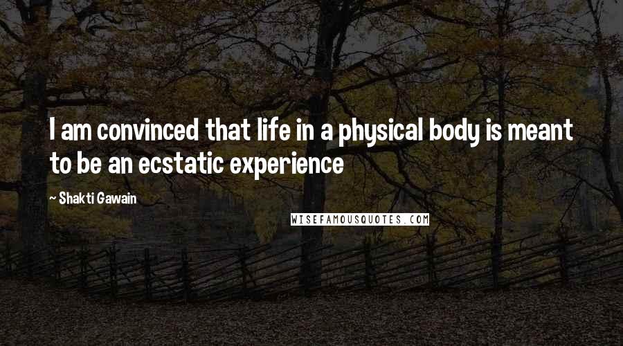 Shakti Gawain Quotes: I am convinced that life in a physical body is meant to be an ecstatic experience
