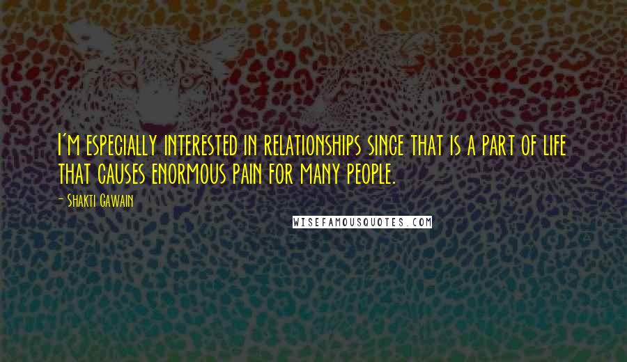 Shakti Gawain Quotes: I'm especially interested in relationships since that is a part of life that causes enormous pain for many people.