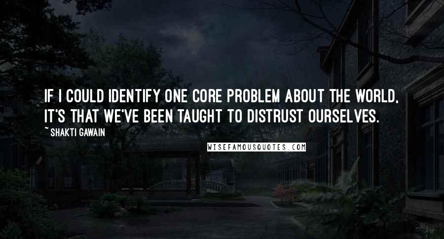 Shakti Gawain Quotes: If I could identify one core problem about the world, it's that we've been taught to distrust ourselves.