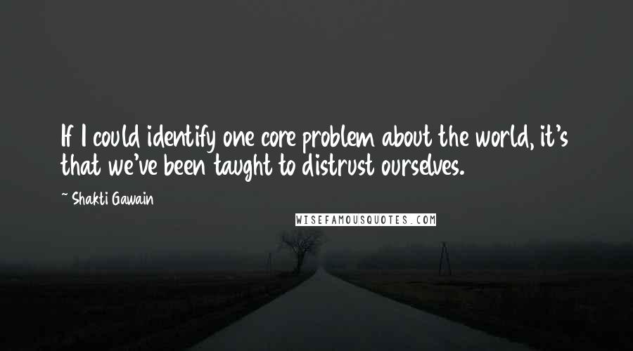 Shakti Gawain Quotes: If I could identify one core problem about the world, it's that we've been taught to distrust ourselves.