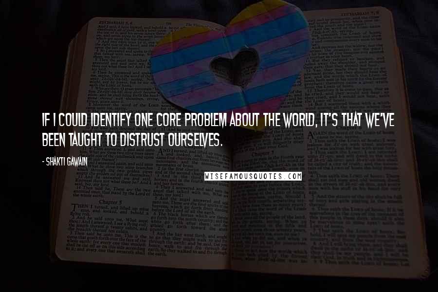 Shakti Gawain Quotes: If I could identify one core problem about the world, it's that we've been taught to distrust ourselves.