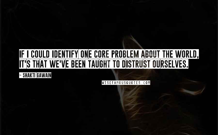 Shakti Gawain Quotes: If I could identify one core problem about the world, it's that we've been taught to distrust ourselves.