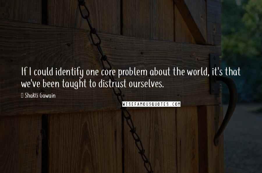 Shakti Gawain Quotes: If I could identify one core problem about the world, it's that we've been taught to distrust ourselves.