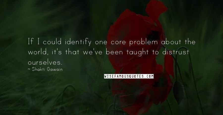 Shakti Gawain Quotes: If I could identify one core problem about the world, it's that we've been taught to distrust ourselves.