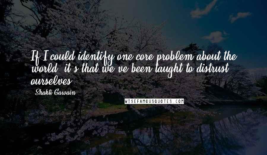 Shakti Gawain Quotes: If I could identify one core problem about the world, it's that we've been taught to distrust ourselves.