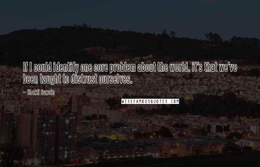 Shakti Gawain Quotes: If I could identify one core problem about the world, it's that we've been taught to distrust ourselves.