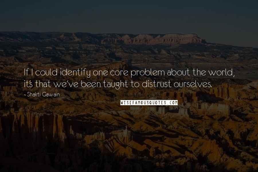 Shakti Gawain Quotes: If I could identify one core problem about the world, it's that we've been taught to distrust ourselves.