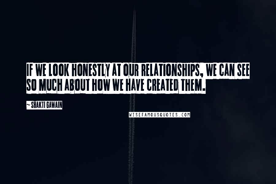 Shakti Gawain Quotes: If we look honestly at our relationships, we can see so much about how we have created them.