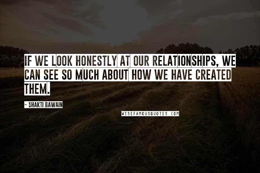 Shakti Gawain Quotes: If we look honestly at our relationships, we can see so much about how we have created them.